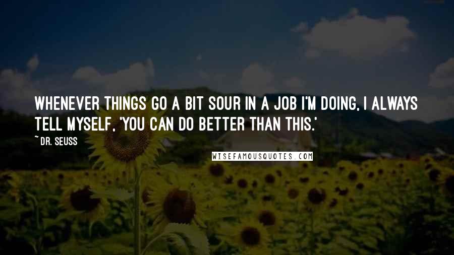 Dr. Seuss quotes: Whenever things go a bit sour in a job I'm doing, I always tell myself, 'You can do better than this.' Dr. Seuss quotes: Whenever things go a bit sour in a job I'm doing, I always tell myself, 'You can do better than this.'