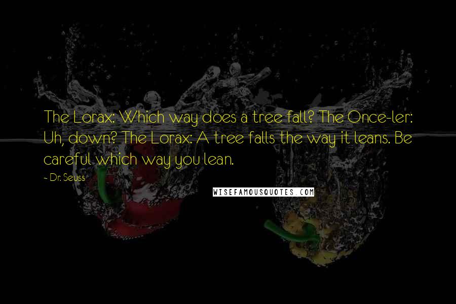 Dr. Seuss quotes: The Lorax: Which way does a tree fall? The Once-ler: Uh, down? The Lorax: A tree falls the way it leans. Be careful which way you lean. Dr. Seuss quotes: The Lorax: Which way does a tree fall? The Once-ler: Uh, down? The Lorax: A tree falls the way it leans. Be careful which way you lean.