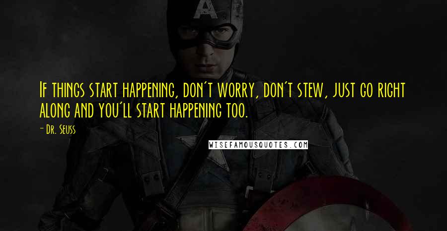 Dr. Seuss quotes: If things start happening, don't worry, don't stew, just go right along and you'll start happening too. Dr. Seuss quotes: If things start happening, don't worry, don't stew, just go right along and you'll start happening too.