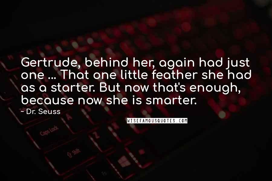 Dr. Seuss quotes: Gertrude, behind her, again had just one ... That one little feather she had as a starter. But now that's enough, because now she is smarter. Dr. Seuss quotes: Gertrude, behind her, again had just one ... That one little feather she had as a starter. But now that's enough, because now she is smarter.