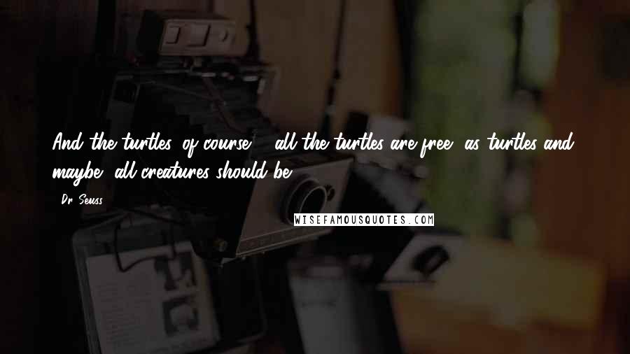 Dr. Seuss quotes: And the turtles, of course ... all the turtles are free, as turtles and, maybe, all creatures should be. Dr. Seuss quotes: And the turtles, of course ... all the turtles are free, as turtles and, maybe, all creatures should be.