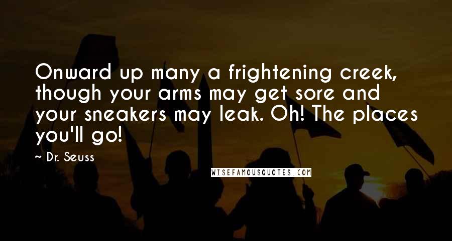 Dr. Seuss quotes: Onward up many a frightening creek, though your arms may get sore and your sneakers may leak. Oh! The places you'll go! Dr. Seuss quotes: Onward up many a frightening creek, though your arms may get sore and your sneakers may leak. Oh! The places you'll go!