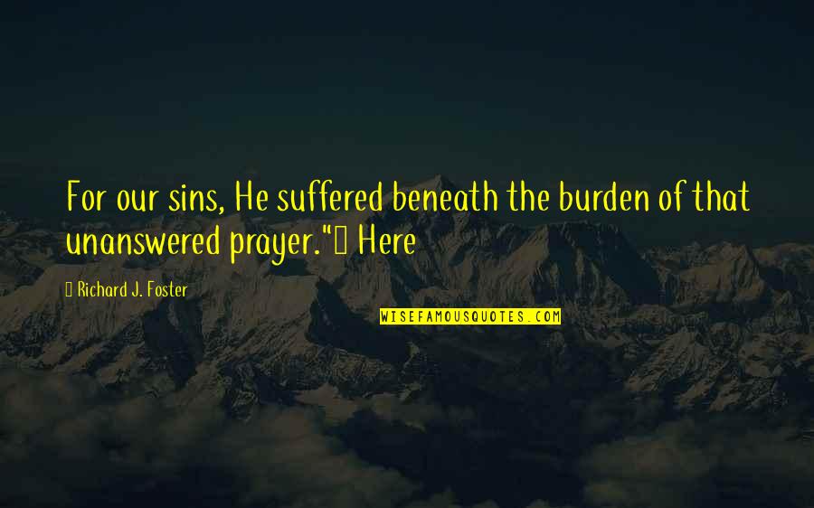Dr Spencer Reid Quotes By Richard J. Foster: For our sins, He suffered beneath the burden Dr Spencer Reid Quotes By Richard J. Foster: For our sins, He suffered beneath the burden