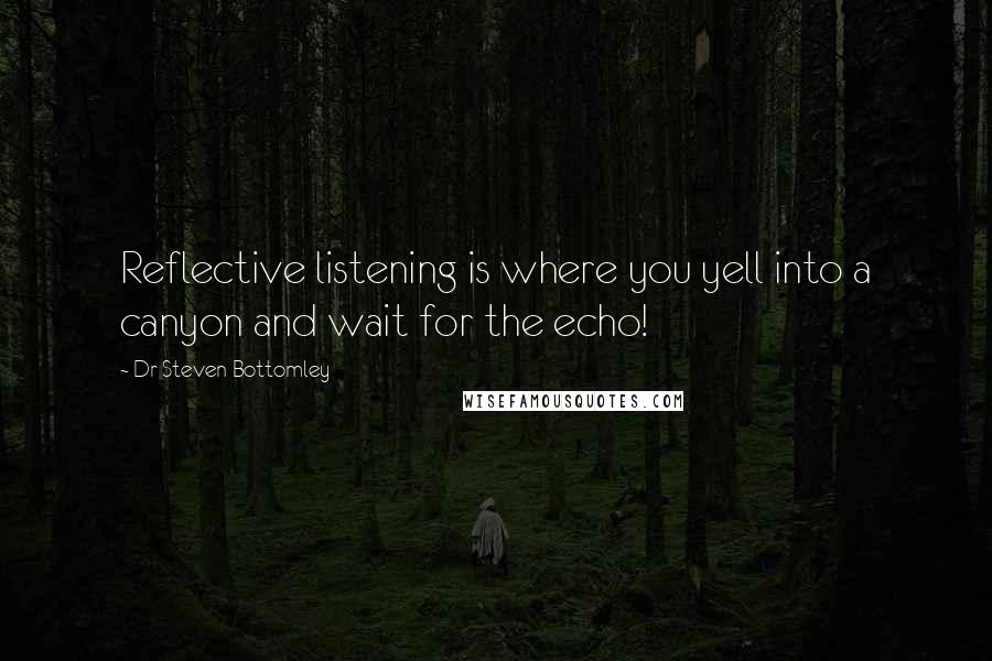 Dr Steven Bottomley quotes: Reflective listening is where you yell into a canyon and wait for the echo!