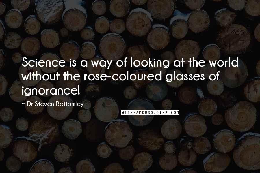 Dr Steven Bottomley quotes: Science is a way of looking at the world without the rose-coloured glasses of ignorance!