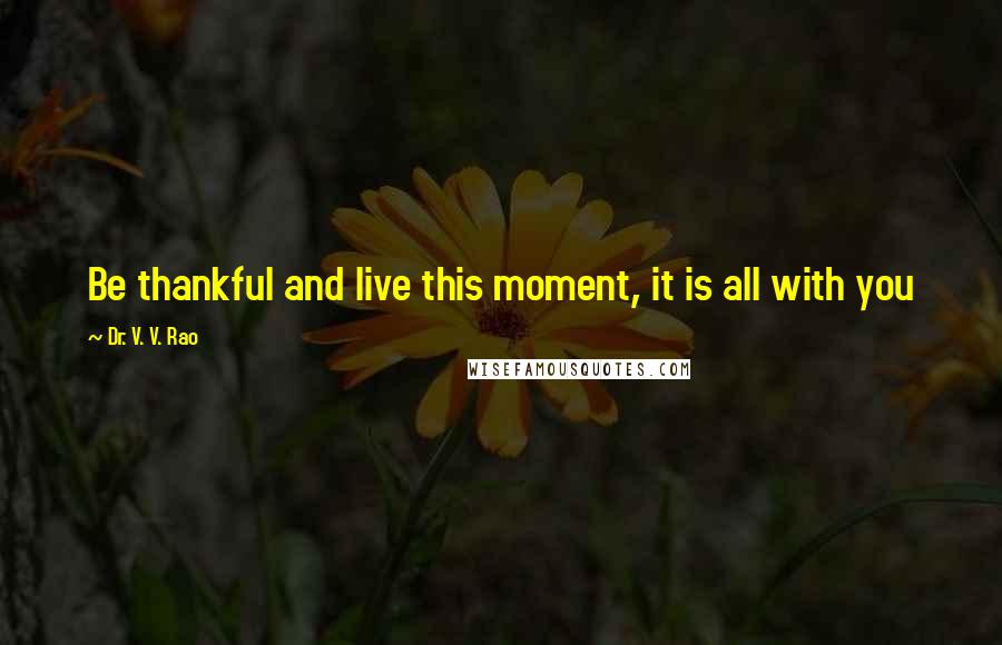 Dr. V. V. Rao quotes: Be thankful and live this moment, it is all with you