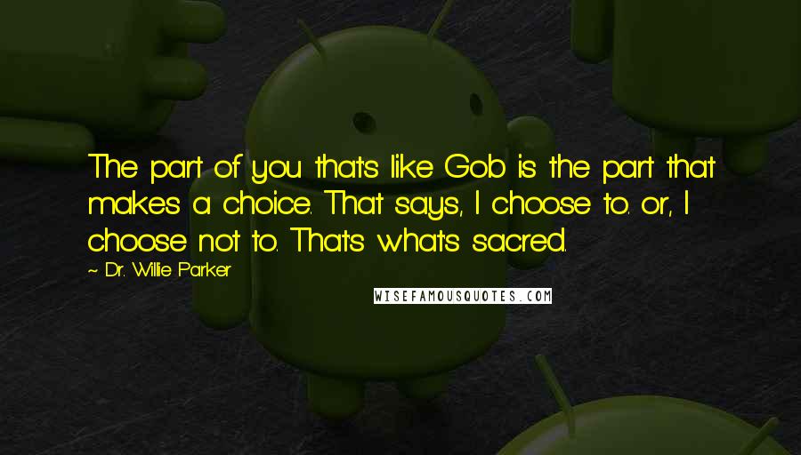 Dr. Willie Parker quotes: The part of you that's like Gob is the part that makes a choice. That says, I choose to. or, I choose not to. That's what's sacred. Dr. Willie Parker quotes: The part of you that's like Gob is the part that makes a choice. That says, I choose to. or, I choose not to. That's what's sacred.