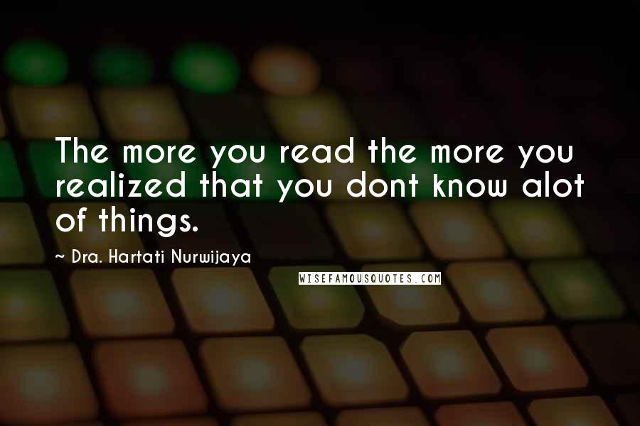 Dra. Hartati Nurwijaya quotes: The more you read the more you realized that you dont know alot of things.