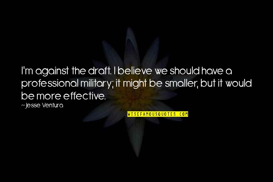 Draft In Military Quotes By Jesse Ventura: I'm against the draft. I believe we should Draft In Military Quotes By Jesse Ventura: I'm against the draft. I believe we should