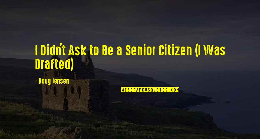 Drafted Quotes By Doug Jensen: I Didn't Ask to Be a Senior Citizen