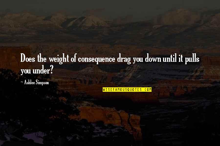 Drag You Down Quotes By Ashlee Simpson: Does the weight of consequence drag you down