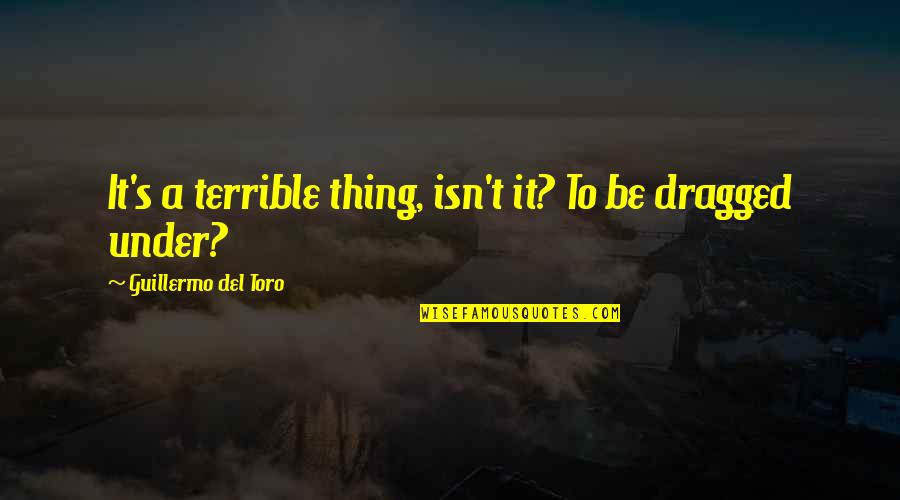 Dragged Under Quotes By Guillermo Del Toro: It's a terrible thing, isn't it? To be Dragged Under Quotes By Guillermo Del Toro: It's a terrible thing, isn't it? To be