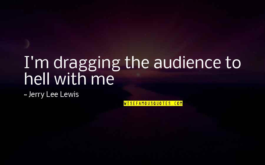 Dragging Quotes By Jerry Lee Lewis: I'm dragging the audience to hell with me