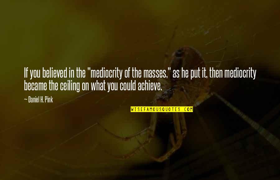 Dragomirescu Florin Quotes By Daniel H. Pink: If you believed in the "mediocrity of the Dragomirescu Florin Quotes By Daniel H. Pink: If you believed in the "mediocrity of the