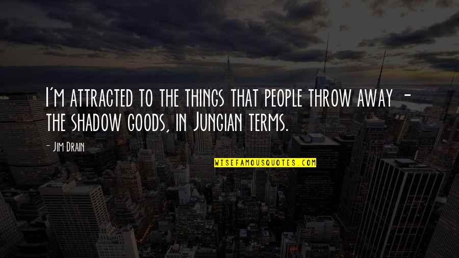 Drain Out Quotes By Jim Drain: I'm attracted to the things that people throw Drain Out Quotes By Jim Drain: I'm attracted to the things that people throw