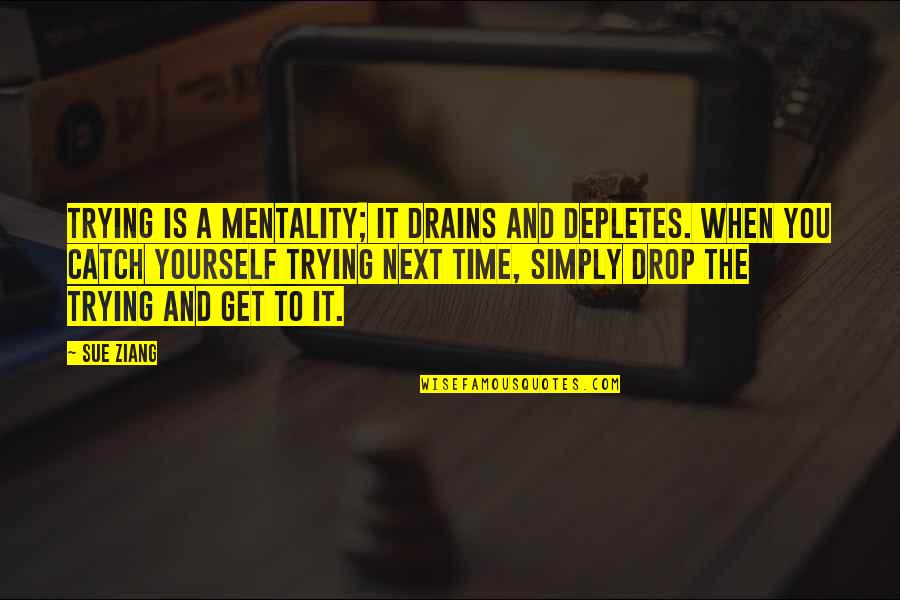 Drains Quotes By Sue Ziang: Trying is a mentality; it drains and depletes.