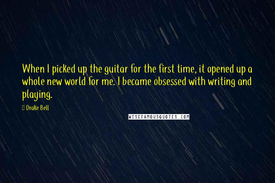 Drake Bell quotes: When I picked up the guitar for the first time, it opened up a whole new world for me. I became obsessed with writing and playing.