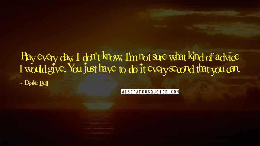 Drake Bell quotes: Play every day. I don't know. I'm not sure what kind of advice I would give. You just have to do it every second that you can.