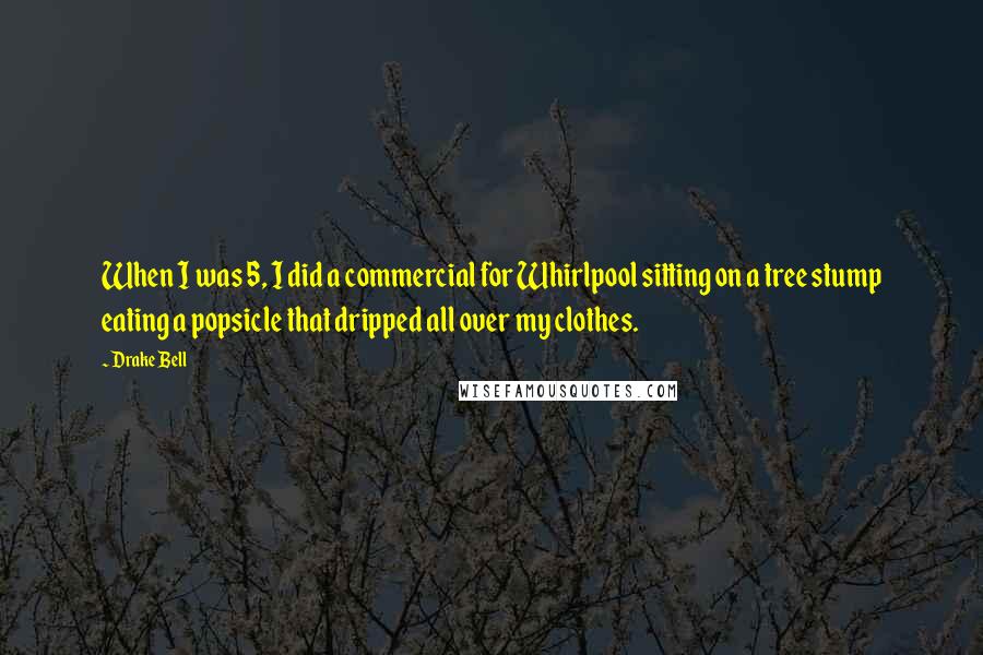 Drake Bell quotes: When I was 5, I did a commercial for Whirlpool sitting on a tree stump eating a popsicle that dripped all over my clothes. Drake Bell quotes: When I was 5, I did a commercial for Whirlpool sitting on a tree stump eating a popsicle that dripped all over my clothes.