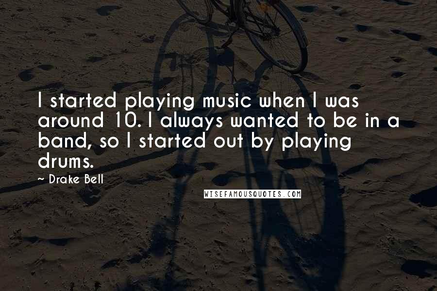 Drake Bell quotes: I started playing music when I was around 10. I always wanted to be in a band, so I started out by playing drums.