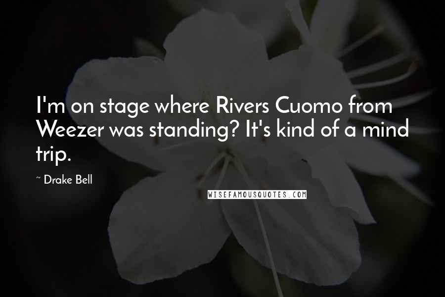 Drake Bell quotes: I'm on stage where Rivers Cuomo from Weezer was standing? It's kind of a mind trip.