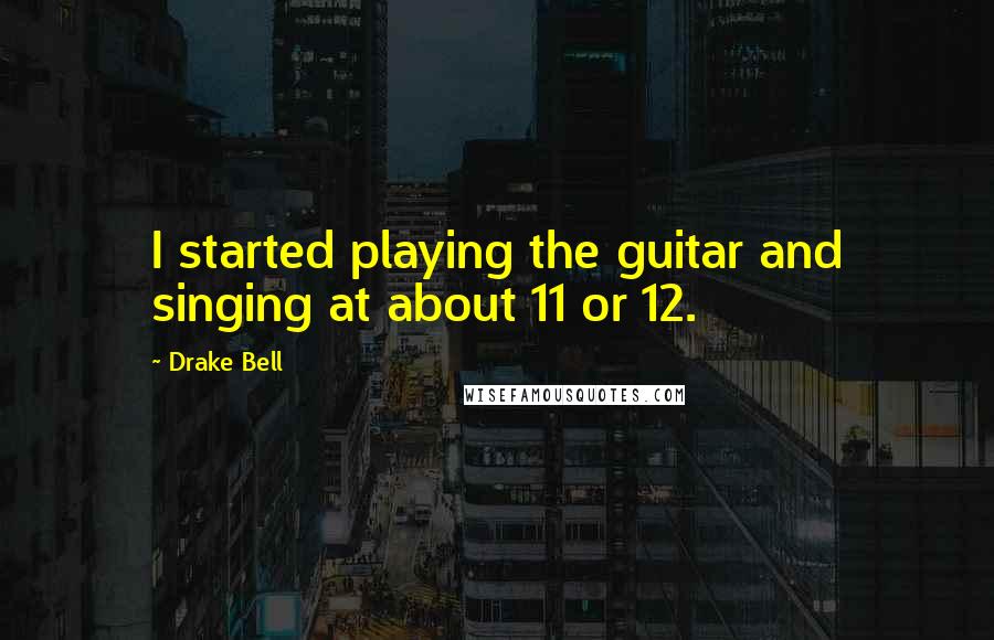 Drake Bell quotes: I started playing the guitar and singing at about 11 or 12.