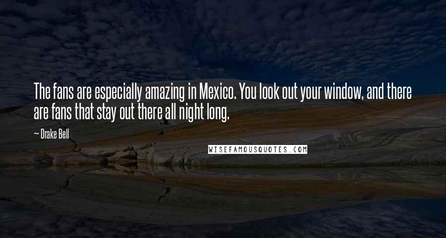 Drake Bell quotes: The fans are especially amazing in Mexico. You look out your window, and there are fans that stay out there all night long. Drake Bell quotes: The fans are especially amazing in Mexico. You look out your window, and there are fans that stay out there all night long.