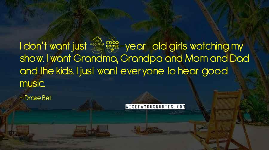 Drake Bell quotes: I don't want just 25-year-old girls watching my show. I want Grandma, Grandpa and Mom and Dad and the kids. I just want everyone to hear good music. Drake Bell quotes: I don't want just 25-year-old girls watching my show. I want Grandma, Grandpa and Mom and Dad and the kids. I just want everyone to hear good music.