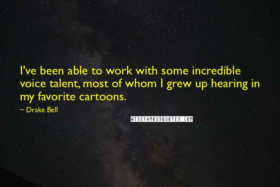 Drake Bell quotes: I've been able to work with some incredible voice talent, most of whom I grew up hearing in my favorite cartoons.