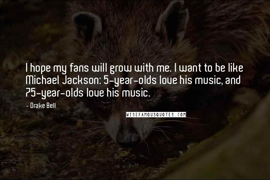Drake Bell quotes: I hope my fans will grow with me. I want to be like Michael Jackson: 5-year-olds love his music, and 75-year-olds love his music.