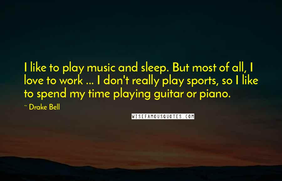 Drake Bell quotes: I like to play music and sleep. But most of all, I love to work ... I don't really play sports, so I like to spend my time playing guitar