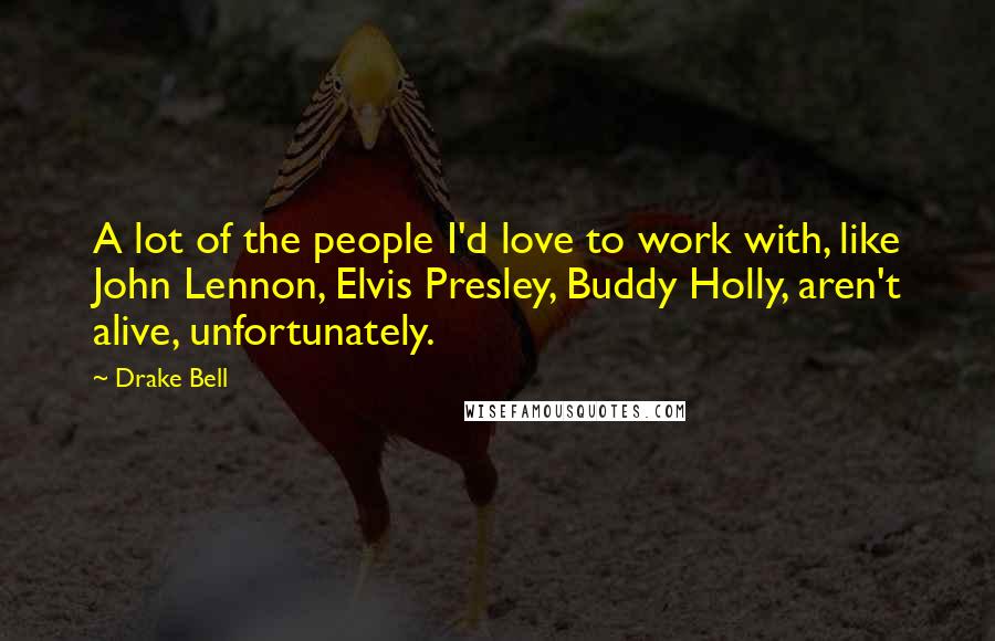 Drake Bell quotes: A lot of the people I'd love to work with, like John Lennon, Elvis Presley, Buddy Holly, aren't alive, unfortunately.