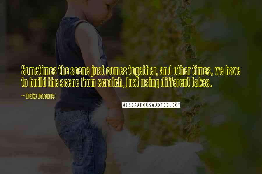 Drake Doremus quotes: Sometimes the scene just comes together, and other times, we have to build the scene from scratch, just using different takes. Drake Doremus quotes: Sometimes the scene just comes together, and other times, we have to build the scene from scratch, just using different takes.