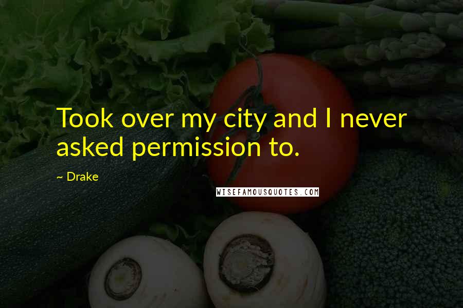 Drake quotes: Took over my city and I never asked permission to.