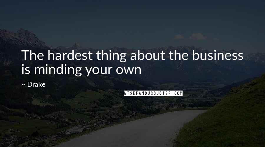 Drake quotes: The hardest thing about the business is minding your own
