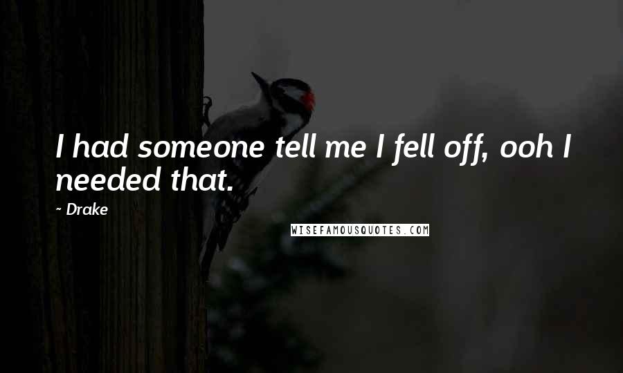 Drake quotes: I had someone tell me I fell off, ooh I needed that.