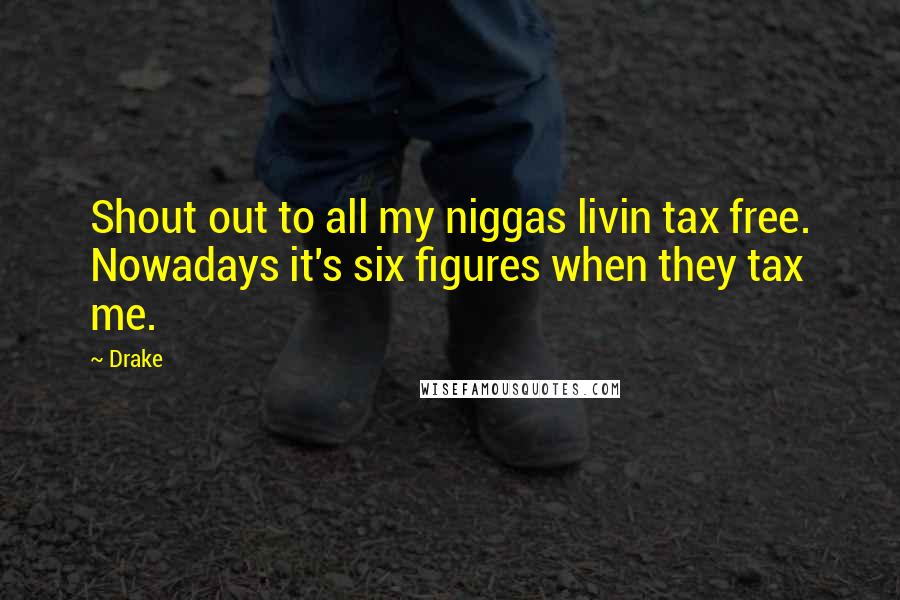 Drake quotes: Shout out to all my niggas livin tax free. Nowadays it's six figures when they tax me.