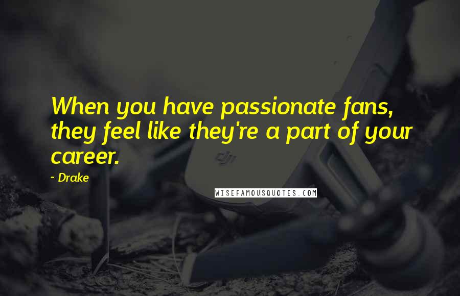 Drake quotes: When you have passionate fans, they feel like they're a part of your career.