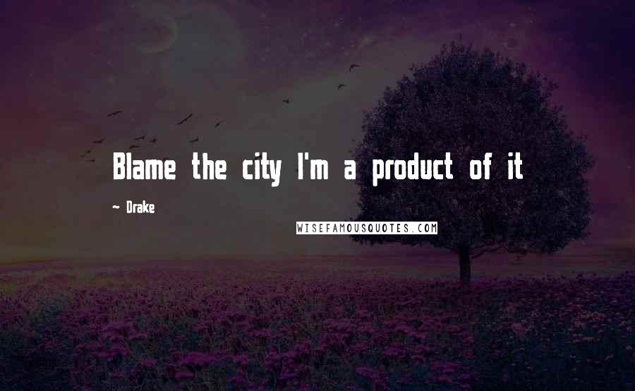 Drake quotes: Blame the city I'm a product of it