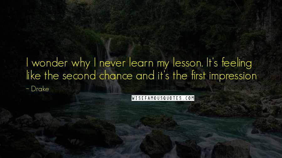 Drake quotes: I wonder why I never learn my lesson. It's feeling like the second chance and it's the first impression