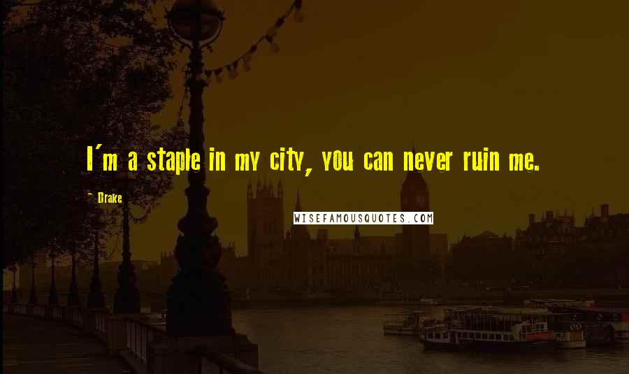 Drake quotes: I'm a staple in my city, you can never ruin me.