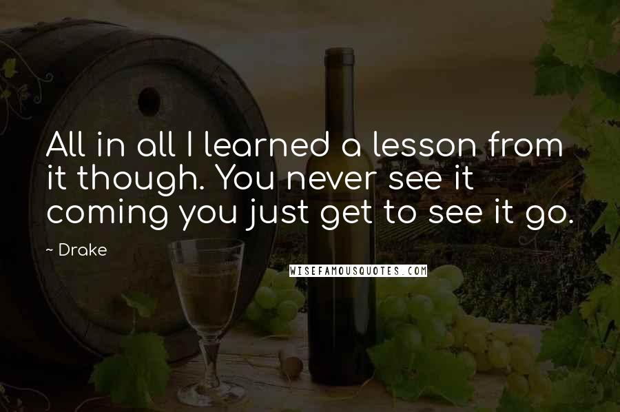 Drake quotes: All in all I learned a lesson from it though. You never see it coming you just get to see it go.