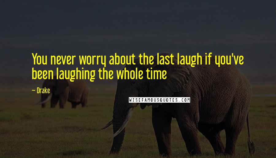 Drake quotes: You never worry about the last laugh if you've been laughing the whole time