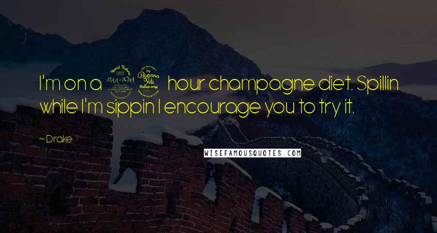 Drake quotes: I'm on a 24 hour champagne diet. Spillin while I'm sippin I encourage you to try it.