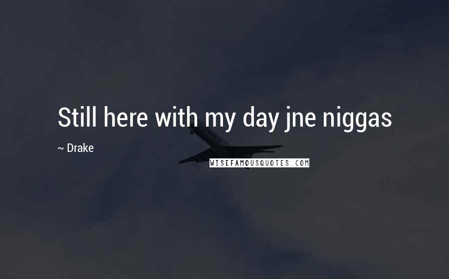 Drake quotes: Still here with my day jne niggas