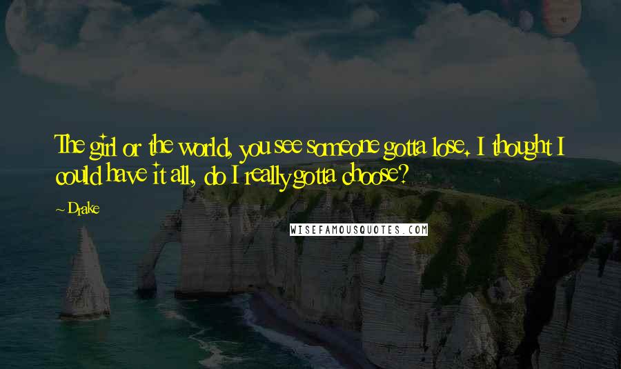 Drake quotes: The girl or the world, you see someone gotta lose. I thought I could have it all, do I really gotta choose?