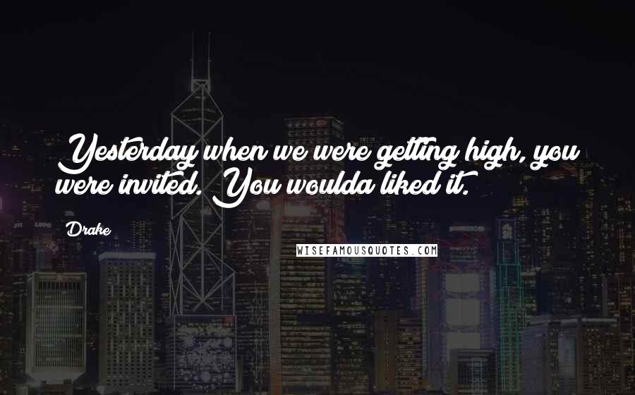 Drake quotes: Yesterday when we were getting high, you were invited. You woulda liked it.
