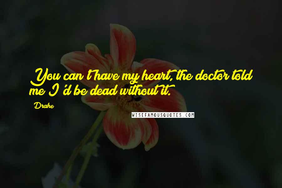 Drake quotes: You can't have my heart, the doctor told me I'd be dead without it.