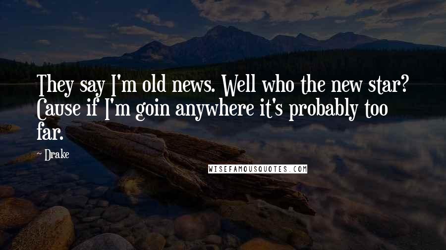 Drake quotes: They say I'm old news. Well who the new star? Cause if I'm goin anywhere it's probably too far.