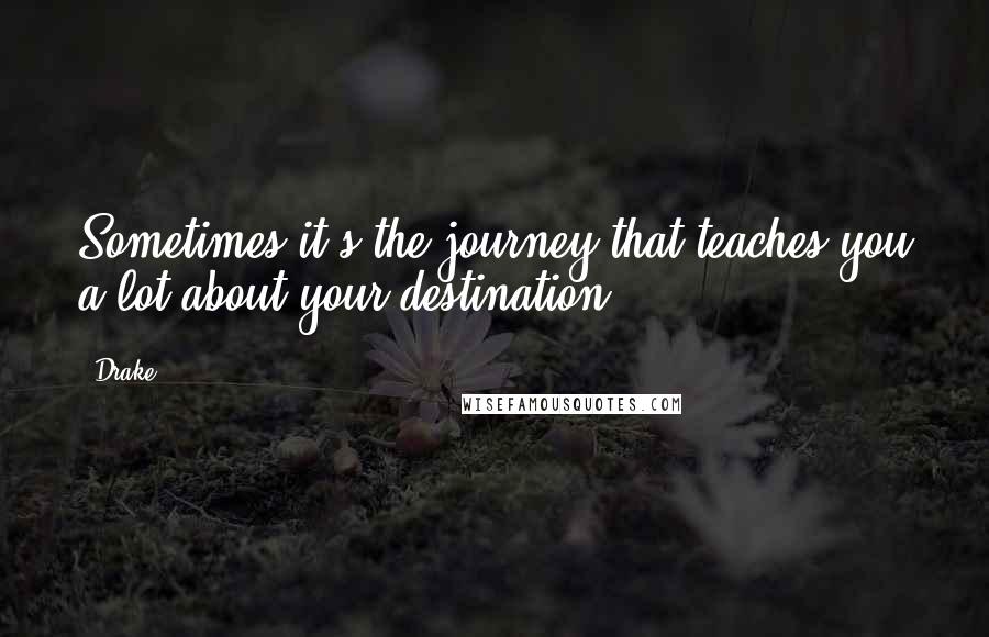 Drake quotes: Sometimes it's the journey that teaches you a lot about your destination.